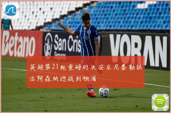 英超第21轮重磅对决安东尼泰勒执法阿森纳迎战利物浦