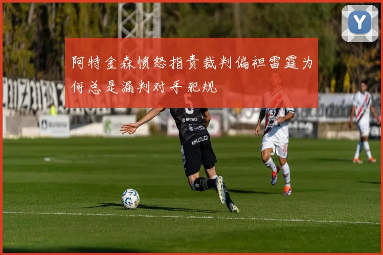 阿特金森愤怒指责裁判偏袒雷霆为何总是漏判对手犯规