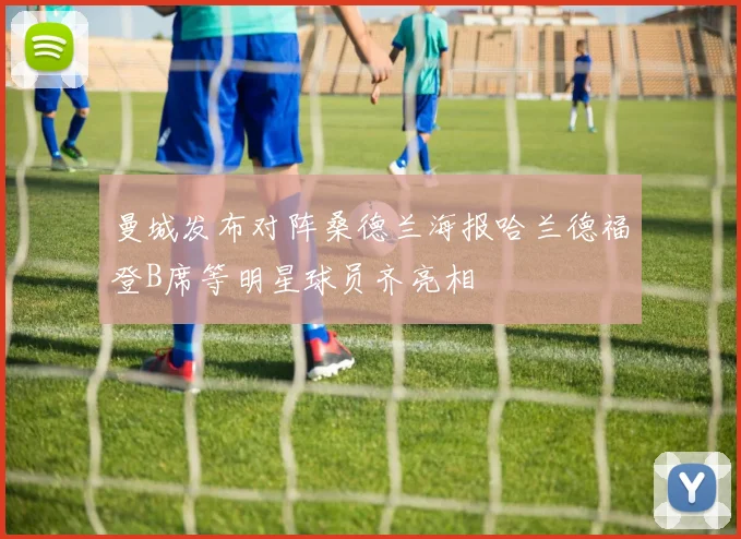 曼城发布对阵桑德兰海报哈兰德福登B席等明星球员齐亮相