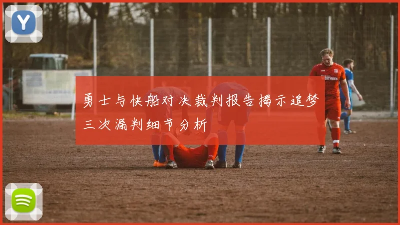 勇士与快船对决裁判报告揭示追梦三次漏判细节分析