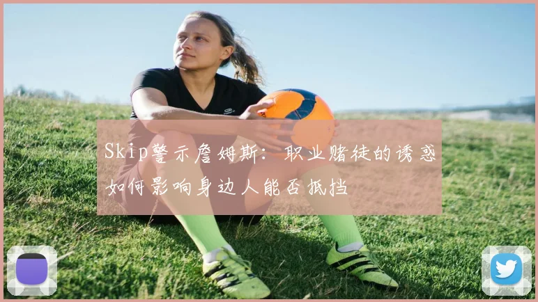 Skip警示詹姆斯：职业赌徒的诱惑如何影响身边人能否抵挡