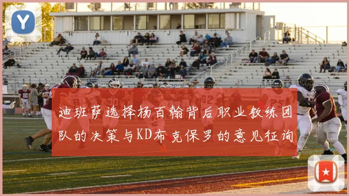 迪班萨选择杨百翰背后职业教练团队的决策与KD布克保罗的意见征询