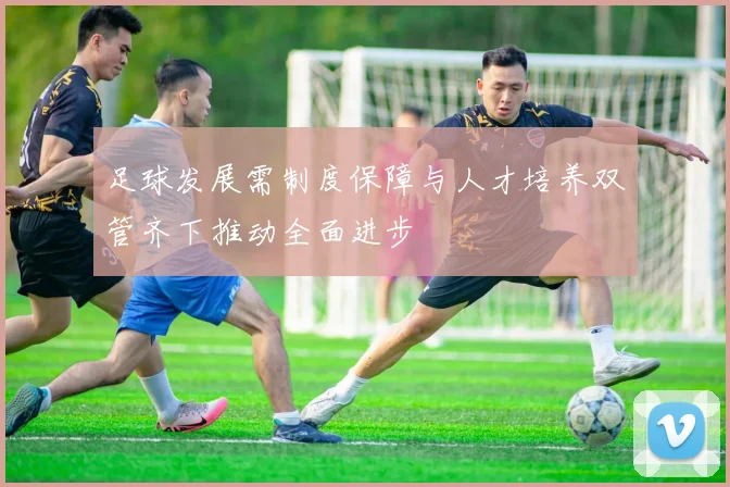 足球发展需制度保障与人才培养双管齐下推动全面进步