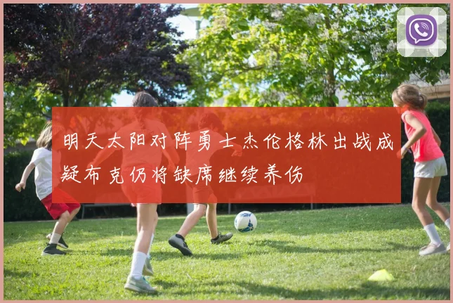 明天太阳对阵勇士杰伦格林出战成疑布克仍将缺席继续养伤