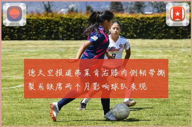 德天空报道弗莱肯右膝内侧韧带撕裂或缺席两个月影响球队表现