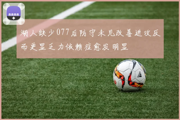湖人缺少077后防守未见改善进攻反而更显乏力依赖症愈发明显