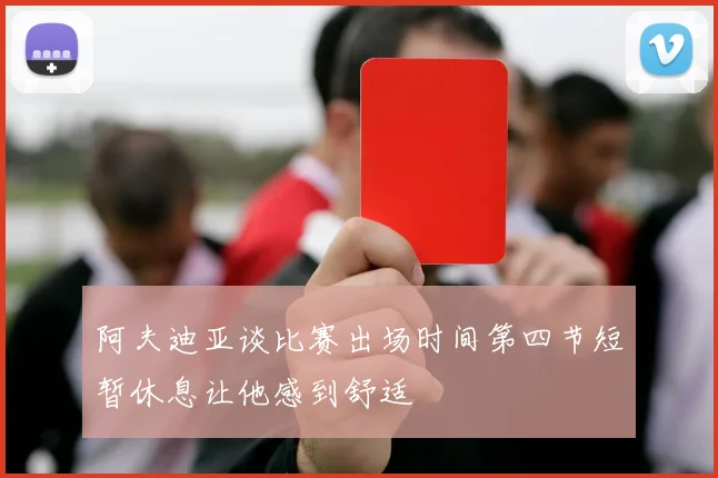 阿夫迪亚谈比赛出场时间第四节短暂休息让他感到舒适