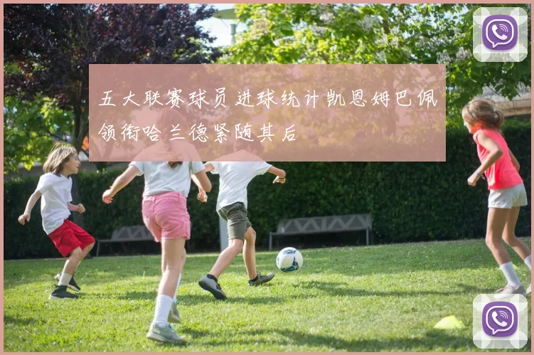 五大联赛球员进球统计凯恩姆巴佩领衔哈兰德紧随其后