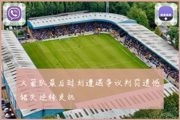 火箭队最后时刻遭遇争议判罚遗憾错失逆转良机