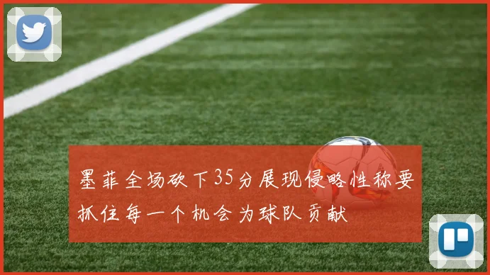 墨菲全场砍下35分展现侵略性称要抓住每一个机会为球队贡献