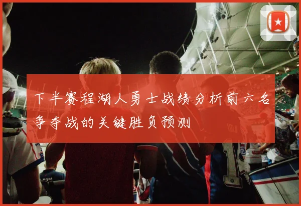 下半赛程湖人勇士战绩分析前六名争夺战的关键胜负预测