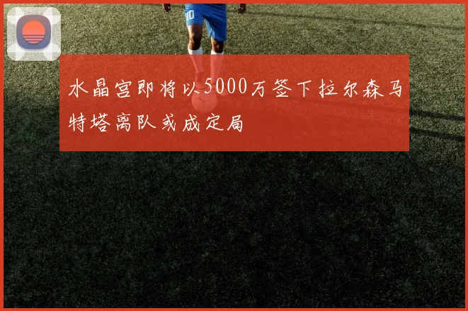 水晶宫即将以5000万签下拉尔森马特塔离队或成定局