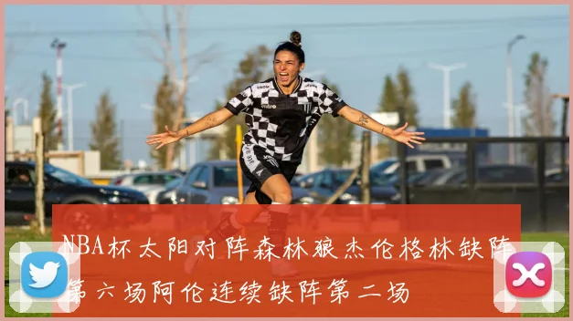 NBA杯太阳对阵森林狼杰伦格林缺阵第六场阿伦连续缺阵第二场