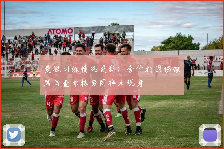 曼联训练情况更新：舍什科因伤缺席马奎尔梅努同样未现身