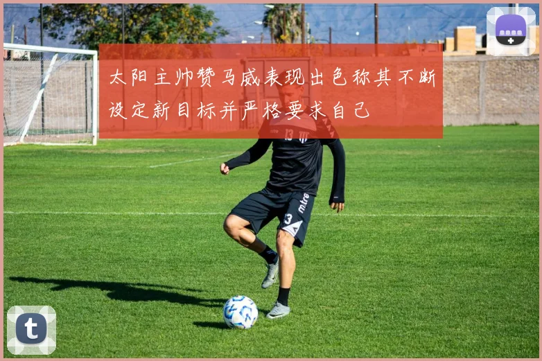 太阳主帅赞马威表现出色称其不断设定新目标并严格要求自己