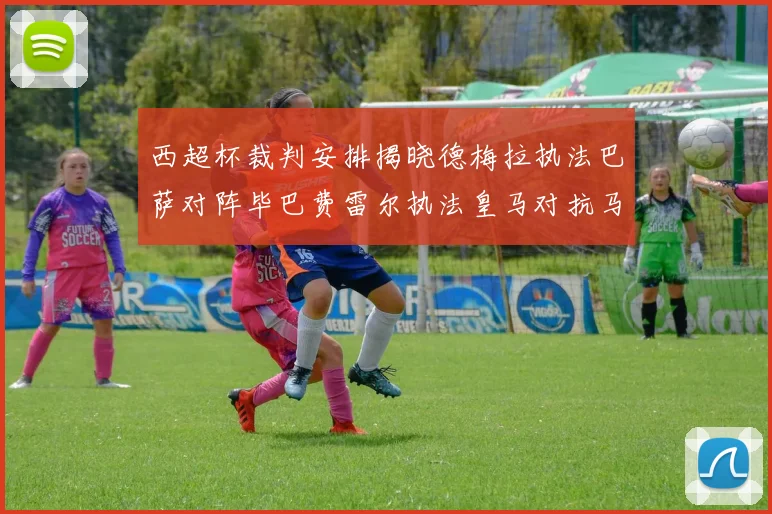 西超杯裁判安排揭晓德梅拉执法巴萨对阵毕巴费雷尔执法皇马对抗马竞