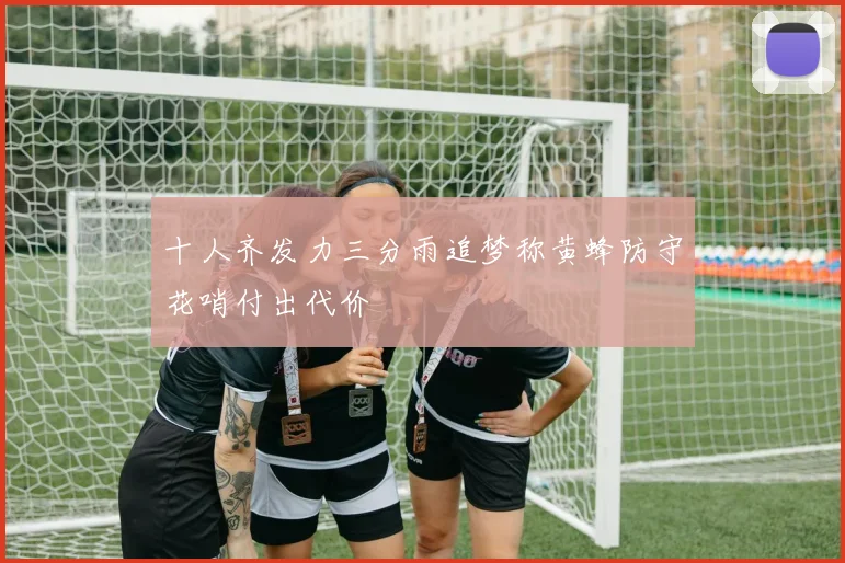 十人齐发力三分雨追梦称黄蜂防守花哨付出代价