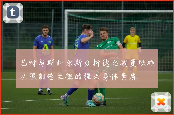 巴特与斯科尔斯分析德比战曼联难以限制哈兰德的强大身体素质