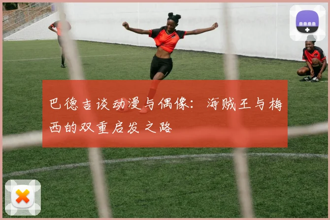 巴德吉谈动漫与偶像：海贼王与梅西的双重启发之路