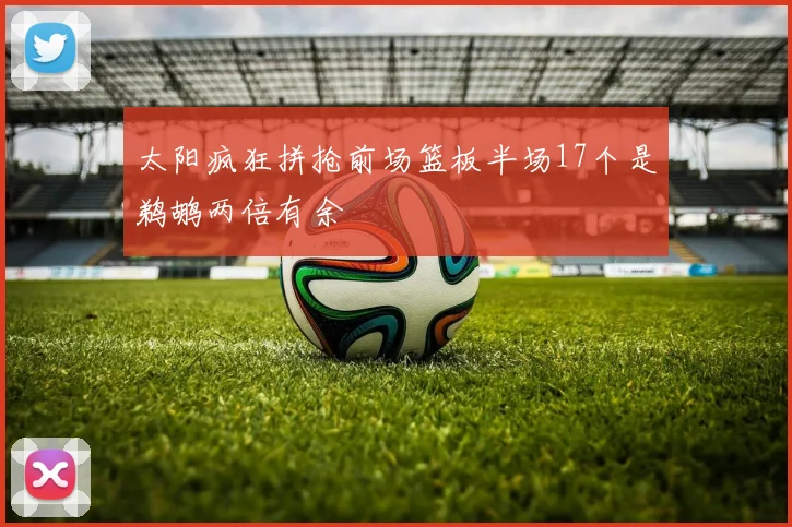 太阳疯狂拼抢前场篮板半场17个是鹈鹕两倍有余