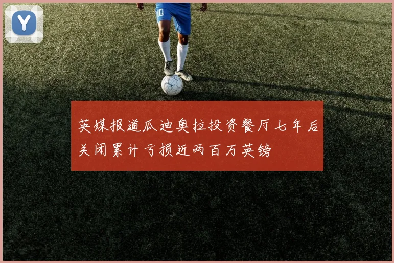 英媒报道瓜迪奥拉投资餐厅七年后关闭累计亏损近两百万英镑