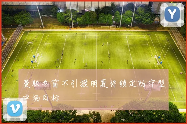 曼联冬窗不引援明夏将锁定防守型中场目标