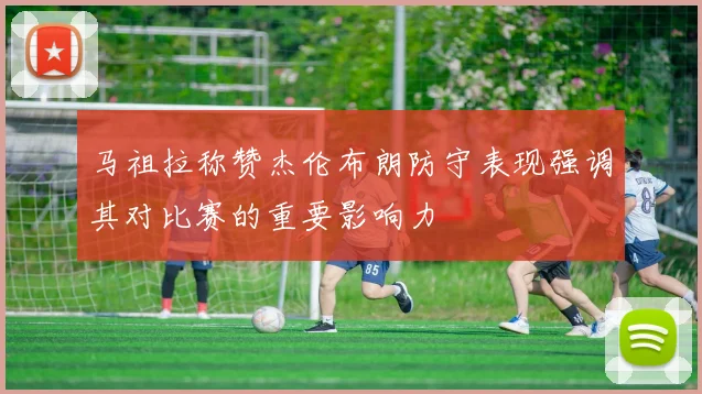马祖拉称赞杰伦布朗防守表现强调其对比赛的重要影响力