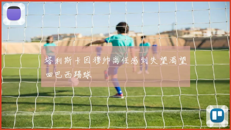 塔利斯卡因穆帅离任感到失望渴望回巴西踢球