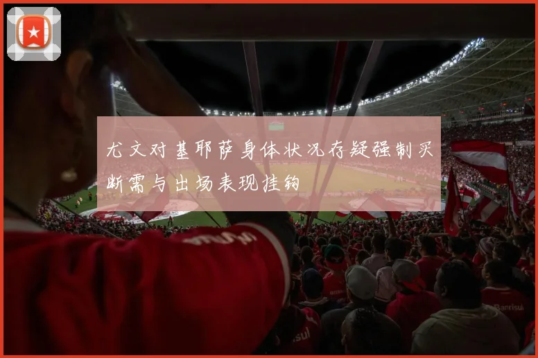 尤文对基耶萨身体状况存疑强制买断需与出场表现挂钩