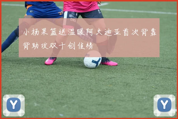 小杨果篮送温暖阿夫迪亚首次背靠背助攻双十创佳绩