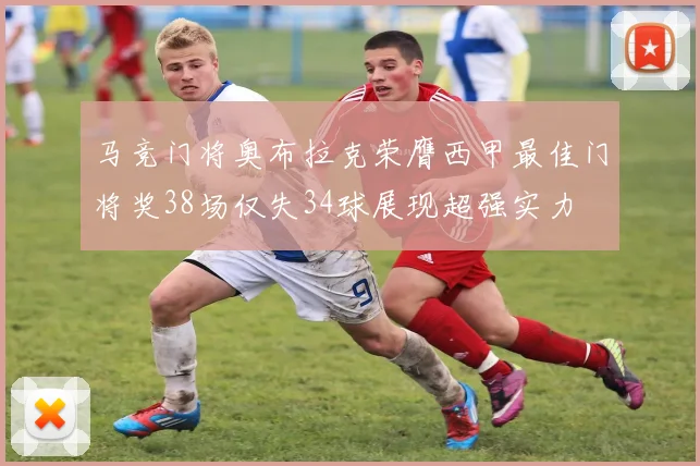 马竞门将奥布拉克荣膺西甲最佳门将奖38场仅失34球展现超强实力