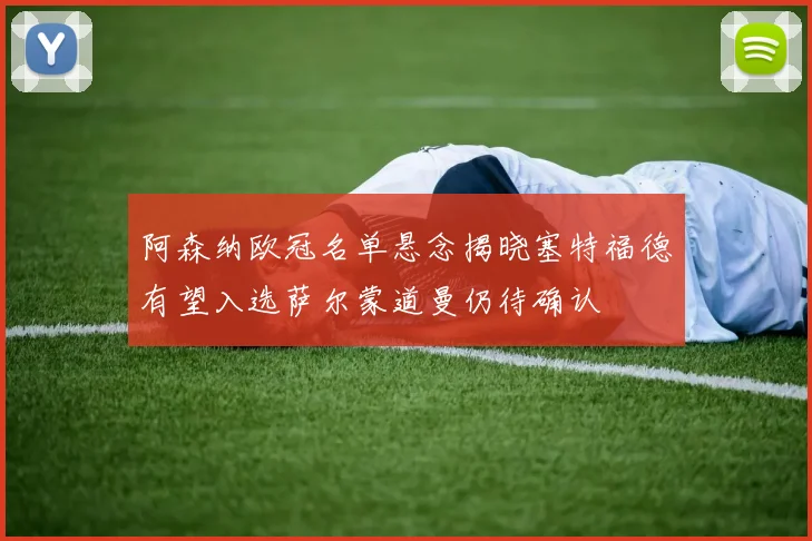 阿森纳欧冠名单悬念揭晓塞特福德有望入选萨尔蒙道曼仍待确认