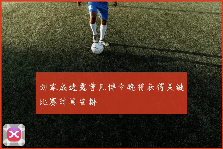 刘家成透露曾凡博今晚将获得关键比赛时间安排