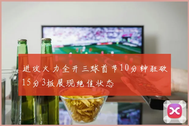 进攻火力全开三球首节10分钟狂砍15分3板展现绝佳状态