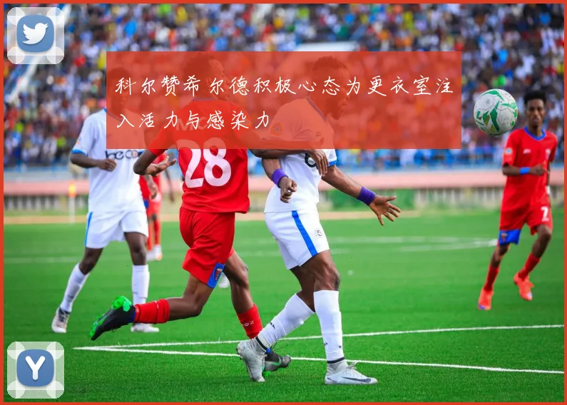 科尔赞希尔德积极心态为更衣室注入活力与感染力