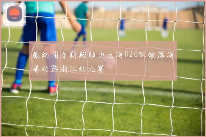 蒯纪闻李新翔助力上海U20队缺席海港对阵浙江的比赛