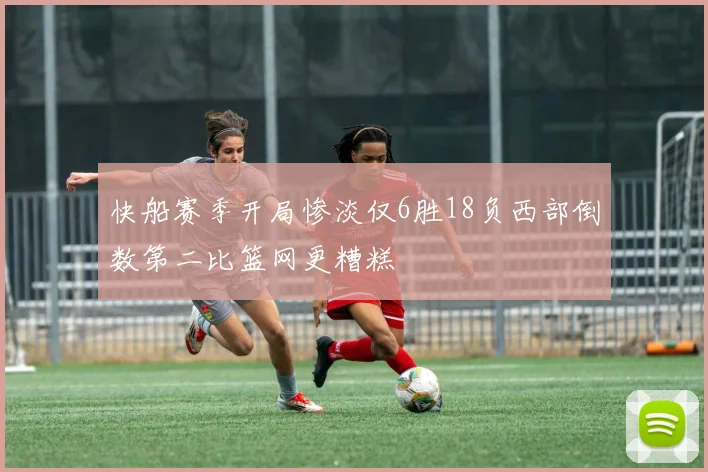快船赛季开局惨淡仅6胜18负西部倒数第二比篮网更糟糕