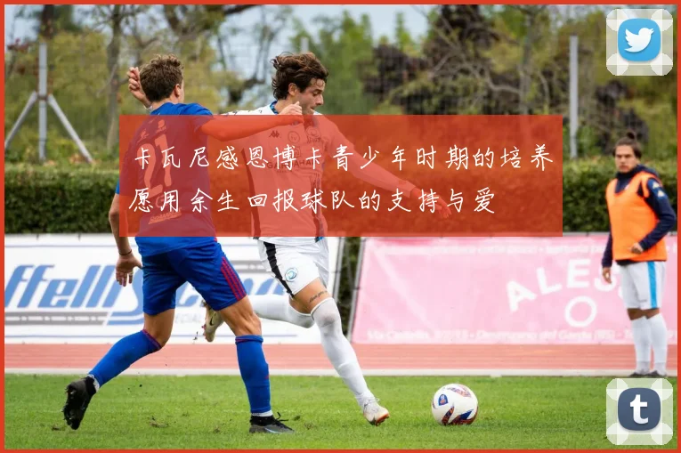 卡瓦尼感恩博卡青少年时期的培养愿用余生回报球队的支持与爱